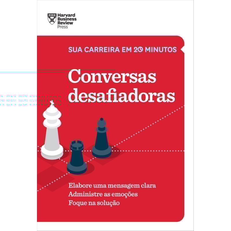 CONVERSAS DESAFIADORAS (SUA CARREIRA EM 20 MINUTOS - HBR): ELABORE UMA MENSAGEM CLARA. ADMINISTRE AS EMOÇÕES. FOQUE NA SOLUÇÃO.