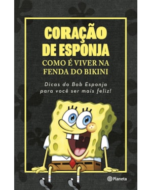 CORAÇÃO DE ESPONJA: COMO É VIVER NA FENDA DO BIKINI. DICAS DO BOB ESPONJA PARA VOCÊ SER MAIS FELIZ!