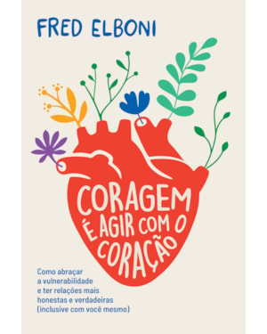 CORAGEM É AGIR COM O CORAÇÃO: COMO ABRAÇAR A VULNERABILIDADE E TER RELAÇÕES MAIS HONESTAS E VERDADEIRAS (INCLUSIVE COM V