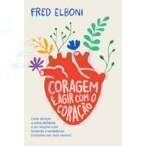 CORAGEM É AGIR COM O CORAÇÃO: COMO ABRAÇAR A VULNERABILIDADE E TER RELAÇÕES MAIS HONESTAS E VERDADEIRAS (INCLUSIVE COM VOCÊ MESMO)