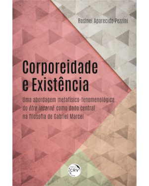 CORPOREIDADE E EXISTÊNCIA: UMA ABORDAGEM METAFÍSICO-FENOMENOLÓGICA DO ÊTRE INCARNÉ COMO DADO CENTRAL NA FILOSOFIA DE GABRIEL MARCEL