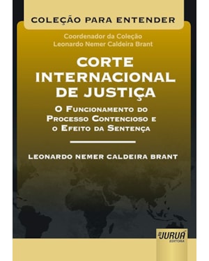 CORTE INTERNACIONAL DE JUSTIÇA - O FUNCIONAMENTO DO PROCESSO CONTENCIOSO E O EFEITO DA SENTENÇA - COLEÇÃO PARA ENTENDER - COORDENADOR DA COLEÇÃO: LEONARDO NEMER C. BRANT