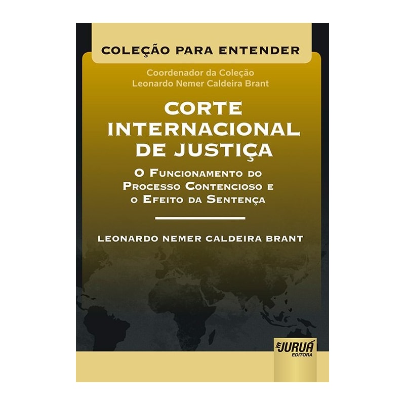 CORTE INTERNACIONAL DE JUSTIÇA - O FUNCIONAMENTO DO PROCESSO CONTENCIOSO E O EFEITO DA SENTENÇA - COLEÇÃO PARA ENTENDER - COORDENADOR DA COLEÇÃO: LEONARDO NEMER C. BRANT