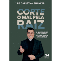 CORTE O MAL PELA RAIZ: - O QUE REMOVER DO LAR PARA TER UMA FAMÍLIA UNIDA E FELIZ
