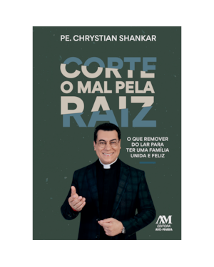 CORTE O MAL PELA RAIZ: - O QUE REMOVER DO LAR PARA TER UMA FAMÍLIA UNIDA E FELIZ