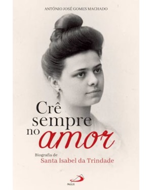 CRÊ SEMPRE NO AMOR - BIOGRAFIA DE SANTA ISABEL DA TRINDADE