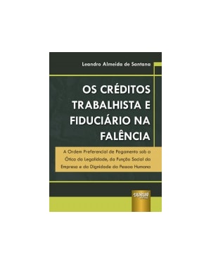 CRÉDITOS TRABALHISTA E FIDUCIÁRIO NA FALÊNCIA, OS - A ORDEM PREFERENCIAL DE PAGAMENTO SOB A ÓTICA DA LEGALIDADE, DA FUNÇÃO SOCIAL DA EMPRESA E DA DIGNIDADE DA PESSOA HUMANA