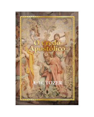 Credo apostólico - A. W. Tozer: O credo como instrumento vital para a compreensão e aprofundamento da fé.
