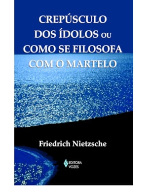 CREPÚSCULO DOS ÍDOLOS OU COMO SE FILOSOFA COM O MARTELO