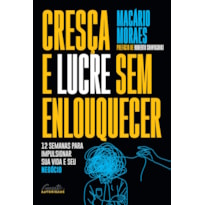 CRESÇA E LUCRE SEM ENLOUQUECER: 12 SEMANAS PARA IMPULSIONAR SUA VIDA E SEU NEGÓCIO