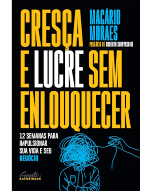 CRESÇA E LUCRE SEM ENLOUQUECER: 12 SEMANAS PARA IMPULSIONAR SUA VIDA E SEU NEGÓCIO