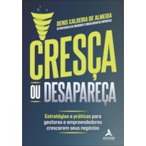 Cresça ou desapareça: estratégias e práticas para gestores e empreendedores crescerem seus negócios