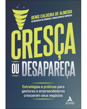 Cresça ou desapareça: estratégias e práticas para gestores e empreendedores crescerem seus negócios