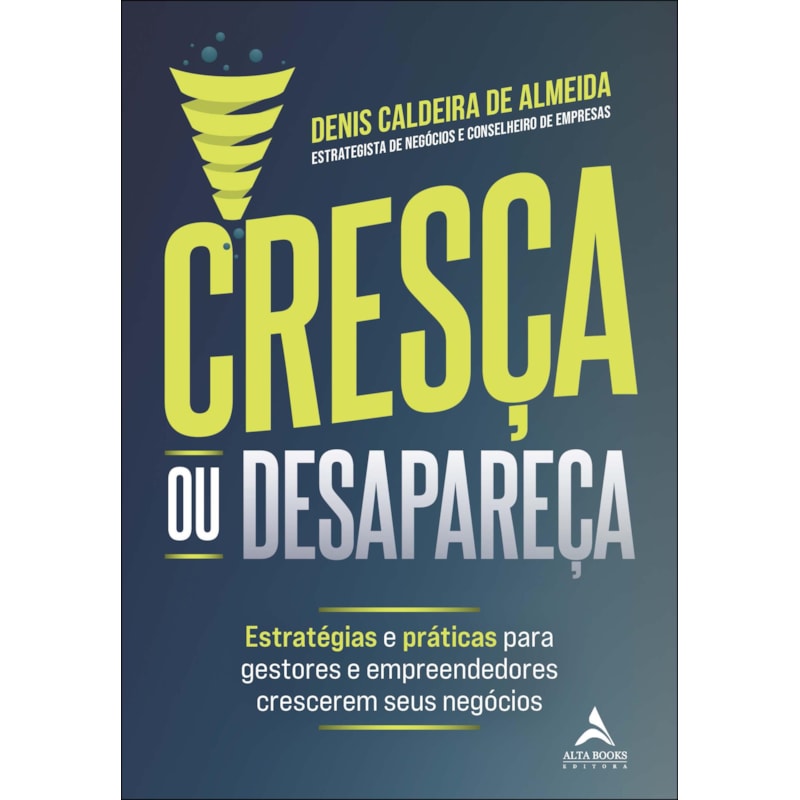 Cresça ou desapareça: estratégias e práticas para gestores e empreendedores crescerem seus negócios