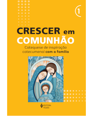 CRESCER EM COMUNHÃO - VOL. 1 CATEQUESE DE INSPIRAÇÃO CATECUMENAL COM A FAMÍLIA