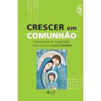 CRESCER EM COMUNHÃO - VOL. 2 CATEQUESE DE INSPIRAÇÃO CATECUMENAL COM A FAMÍLIA