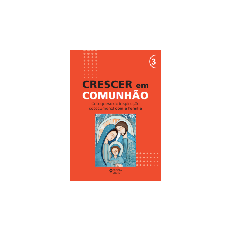 CRESCER EM COMUNHÃO - VOL. 3 CATEQUESE DE INSPIRAÇÃO CATECUMENAL COM A FAMÍLIA