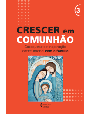 CRESCER EM COMUNHÃO - VOL. 3 CATEQUESE DE INSPIRAÇÃO CATECUMENAL COM A FAMÍLIA