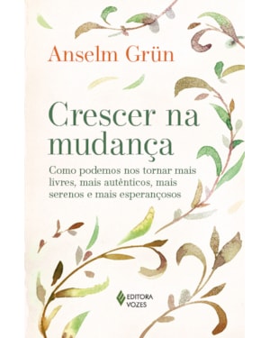 CRESCER NA MUDANÇA: COMO PODEMOS NOS TORNAR MAIS LIVRES, MAIS AUTÊNTICOS, MAIS SERENOS E MAIS ESPERANÇOSOS