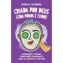 CRIADA POR DEUS (COM POROS E TUDO!): COMPARAÇÕES, ESPINHAS, TRANSTORNOS ALIMENTARES E COMO SE LIBERTAR DE TUDO ISSO