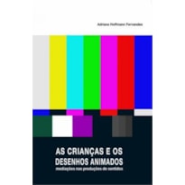 CRIANCAS E OS DESENHOS ANIMADOS, AS - MEDIACOES NAS PRODUCOES DE SENTIDO