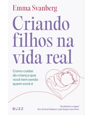 CRIANDO FILHOS NA VIDA REAL: COMO CUIDAR DA CRIANÇA QUE VOCÊ TEM SENDO QUEM VOCÊ É