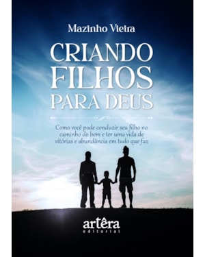 CRIANDO FILHOS PARA DEUS: COMO VOCÊ PODE CONDUZIR SEU FILHO NO CAMINHO DO BEM E TER UMA VIDA DE VITÓRIAS E ABUNDÂNCIA EM TUDO QUE FAZ