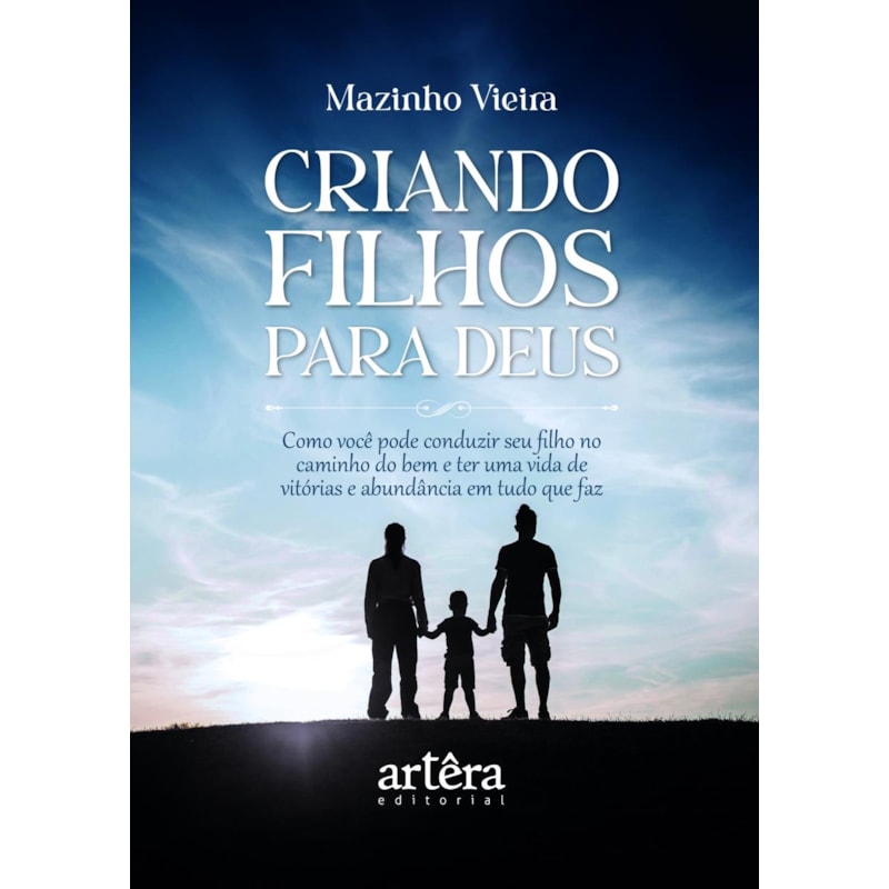CRIANDO FILHOS PARA DEUS: COMO VOCÊ PODE CONDUZIR SEU FILHO NO CAMINHO DO BEM E TER UMA VIDA DE VITÓRIAS E ABUNDÂNCIA EM TUDO QUE FAZ