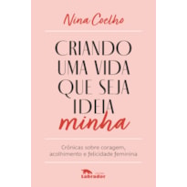 CRIANDO UMA VIDA QUE SEJA IDEIA MINHA: CRÔNICAS SOBRE CORAGEM, ACOLHIMENTO E FELICIDADE FEMININA