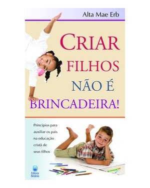 CRIAR FILHOS NÃO É BRINCADEIRA!: PRINCÍPIOS PARA AUXILIAR OS PAIS NA EDUCAÇÃO CRISTÃ DE SEUS FILHOS.