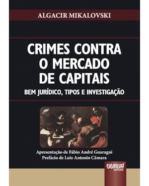 CRIMES CONTRA O MERCADO DE CAPITAIS - BEM JURÍDICO, TIPOS E INVESTIGAÇÃO - APRESENTAÇÃO DE FÁBIO ANDRÉ GUARAGNI - PREFÁCIO DE LUIZ ANTONIO CÂMARA