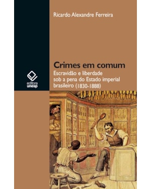 CRIMES EM COMUM: ESCRAVIDÃO E LIBERDADE SOB A PENA DO ESTADO IMPERIAL BRASILEIRO (1830-1888)