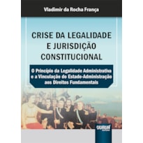 CRISE DA LEGALIDADE E JURISDIÇÃO CONSTITUCIONAL - O PRINCÍPIO DA LEGALIDADE ADMINISTRATIVA E A VINCULAÇÃO DO ESTADO