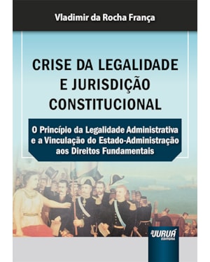CRISE DA LEGALIDADE E JURISDIÇÃO CONSTITUCIONAL - O PRINCÍPIO DA LEGALIDADE ADMINISTRATIVA E A VINCULAÇÃO DO ESTADO