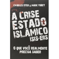 CRISE ESTADO ISLÂMICO, A - O QUE VOCÊ REALMENTE PRECISA SABER