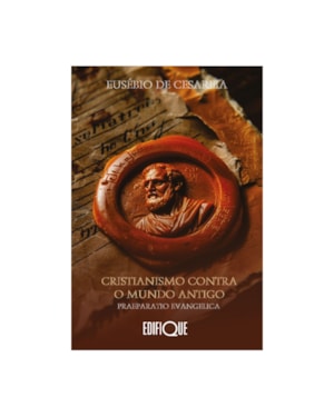 CRISTIANISMO CONTRA O MUNDO ANTIGO: PRAEPARATIO EVANGELICA - EUSÉBIO DE CESAREIA: PRAEPARATIO EVANGELICA