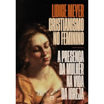 CRISTIANISMO NO FEMININO - EDIÇÃO DE LUXO, COM CAPA DURA E ILUSTRAÇÕES INTERNAS COLORIDAS: A PRESENÇA DA MULHER NA VIDA DA IGREJA