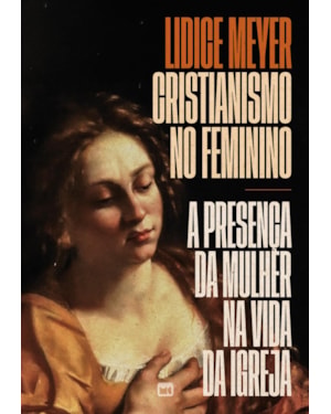 CRISTIANISMO NO FEMININO - EDIÇÃO DE LUXO, COM CAPA DURA E ILUSTRAÇÕES INTERNAS COLORIDAS: A PRESENÇA DA MULHER NA VIDA DA IGREJA