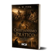 Cristianismo Prático - A. W. Pink: Lições da Vida de Jesus para uma Fé Vivida no Dia a Dia