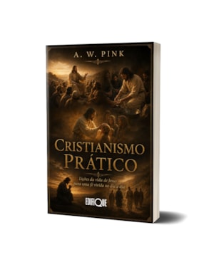 Cristianismo Prático - A. W. Pink: Lições da Vida de Jesus para uma Fé Vivida no Dia a Dia