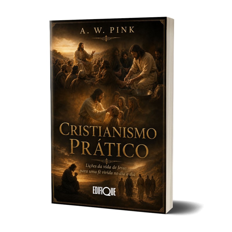 Cristianismo Prático - A. W. Pink: Lições da Vida de Jesus para uma Fé Vivida no Dia a Dia