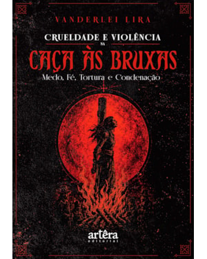 CRUELDADE E VIOLÊNCIA NA CAÇA ÀS BRUXAS: MEDO, FÉ, TORTURA E CONDENAÇÃO