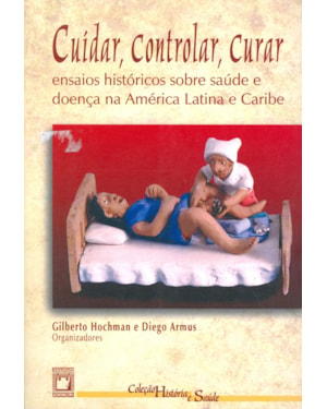 CUIDAR, CONTROLAR, CURAR: ENSAIOS HISTÓRICOS SOBRE SAÚDE E DOENÇA NA AMÉRICA LATINA E CARIBE