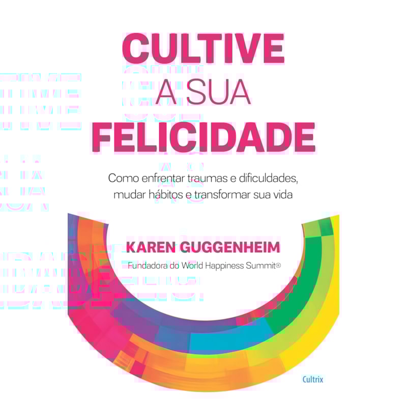 Cultive a sua felicidade: Como enfrentar traumas e dificuldades, mudar hábitos e transformar sua vida