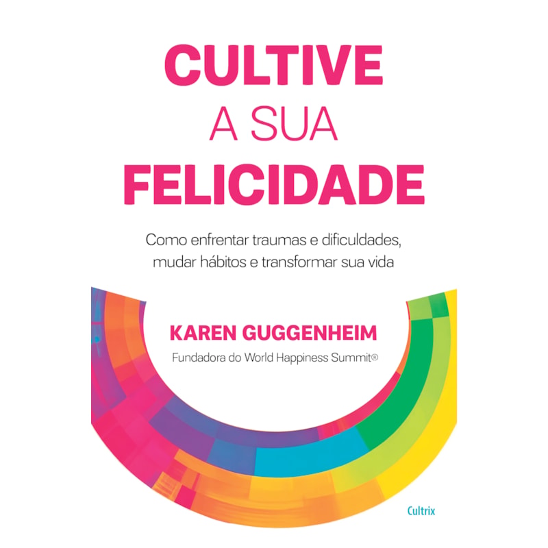 Cultive a sua felicidade: Como enfrentar traumas e dificuldades, mudar hábitos e transformar sua vida