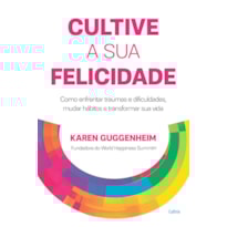 Cultive a sua felicidade: Como enfrentar traumas e dificuldades, mudar hábitos e transformar sua vida
