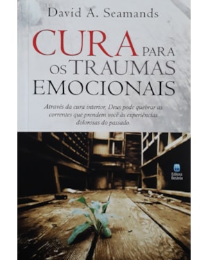 CURA PARA OS TRAUMAS EMOCIONAIS: ATRAVÉS DA CURA INTERIOR, DEUS PODE QUEBRAR AS CORRENTES QUE PRENDEM VOCÊ ÀS EXPERIÊNCI
