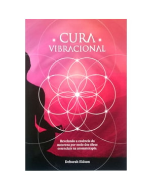 CURA VIBRACIONAL COM ÓLEOS ESSENCIAIS - REVELANDO A ESSENCIA DA NATUREZA POR MEIO DOS ÓLEOS ESSENCIAIS NA AROMATERAPIA