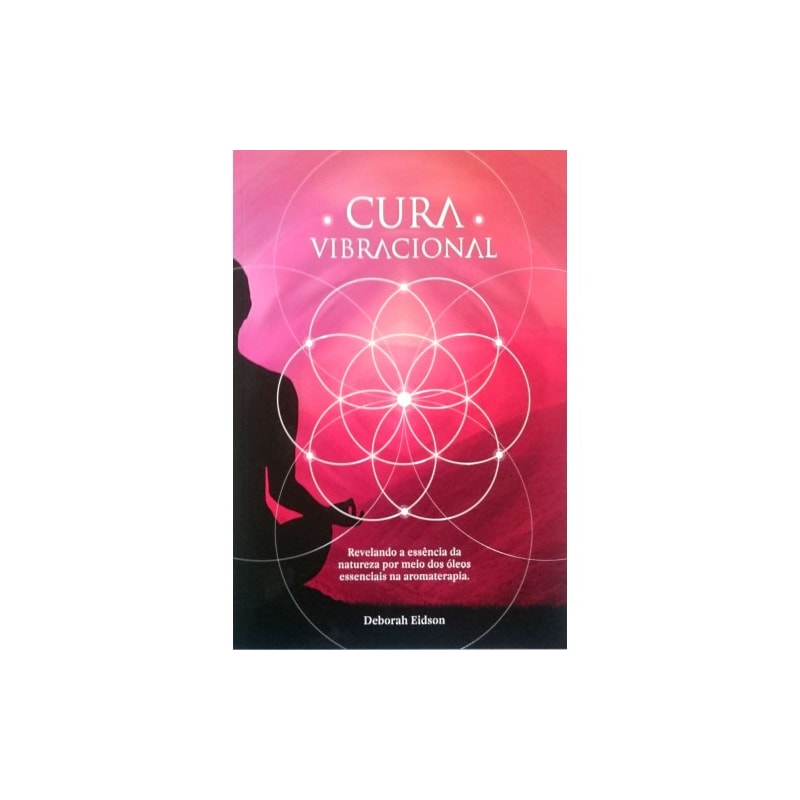 CURA VIBRACIONAL COM ÓLEOS ESSENCIAIS - REVELANDO A ESSENCIA DA NATUREZA POR MEIO DOS ÓLEOS ESSENCIAIS NA AROMATERAPIA