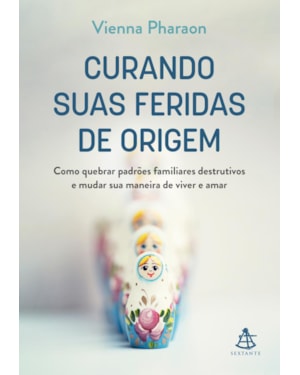 CURANDO SUAS FERIDAS DE ORIGEM: COMO QUEBRAR PADRÕES FAMILIARES DESTRUTIVOS E MUDAR SUA MANEIRA DE VIVER E AMAR